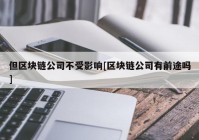 但区块链公司不受影响[区块链公司有前途吗]