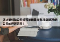 区块链科技公司经营范围是哪些项目[区块链公司的经营范围]