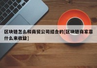 区块链怎么和商贸公司结合的[区块链商家靠什么来收益]