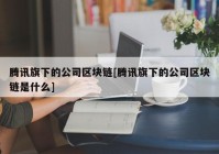 腾讯旗下的公司区块链[腾讯旗下的公司区块链是什么]