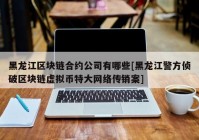 黑龙江区块链合约公司有哪些[黑龙江警方侦破区块链虚拟币特大网络传销案]