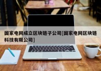 国家电网成立区块链子公司[国家电网区块链科技有限公司]