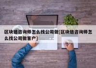 区块链咨询师怎么找公司做[区块链咨询师怎么找公司做客户]