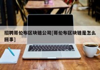 招聘哥伦布区块链公司[哥伦布区块链是怎么回事]