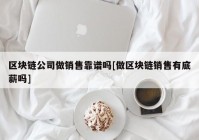 区块链公司做销售靠谱吗[做区块链销售有底薪吗]