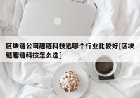 区块链公司趣链科技选哪个行业比较好[区块链趣链科技怎么选]