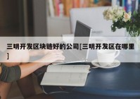 三明开发区块链好的公司[三明开发区在哪里]