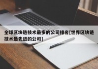 全球区块链技术最多的公司排名[世界区块链技术最先进的公司]