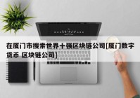 在厦门市搜索世界十强区块链公司[厦门数字货币 区块链公司]