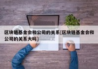 区块链基金会和公司的关系[区块链基金会和公司的关系大吗]