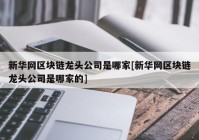 新华网区块链龙头公司是哪家[新华网区块链龙头公司是哪家的]