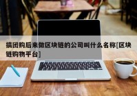 搞团购后来做区块链的公司叫什么名称[区块链购物平台]