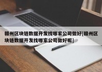 赣州区块链数据开发找哪家公司做好[赣州区块链数据开发找哪家公司做好呢]