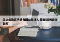 深圳云海区块链有限公司法人是谁[深圳云海集团]