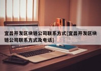 宜昌开发区块链公司联系方式[宜昌开发区块链公司联系方式及电话]