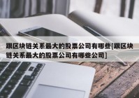 跟区块链关系最大的股票公司有哪些[跟区块链关系最大的股票公司有哪些公司]