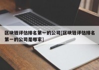 区块链评估排名第一的公司[区块链评估排名第一的公司是哪家]