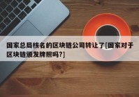 国家总局核名的区块链公司转让了[国家对于区块链颁发牌照吗?]