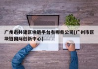 广州市共建区块链平台有哪些公司[广州市区块链国际创新中心]