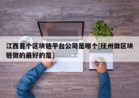 江西首个区块链平台公司是哪个[抚州做区块链做的最好的是]