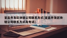 宜昌开发区块链公司联系方式[宜昌开发区块链公司联系方式及电话]