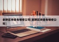 老牌区块链有哪些公司[老牌区块链有哪些公司]