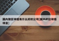 国内做区块链有什么好的公司[国内的区块链项目]