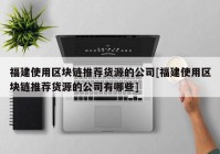 福建使用区块链推荐货源的公司[福建使用区块链推荐货源的公司有哪些]